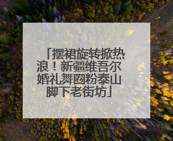摆裙旋转掀热浪！新疆维吾尔婚礼舞圈粉泰山脚下老街坊