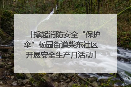 撑起消防安全“保护伞”杨园街道柴东社区开展安全生产月活动