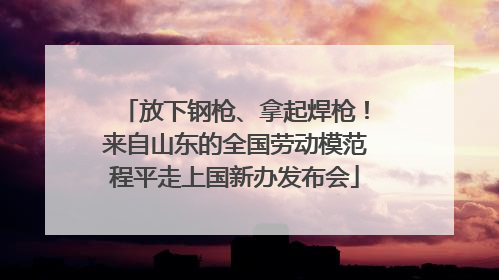 放下钢枪、拿起焊枪！来自山东的全国劳动模范程平走上国新办发布会