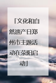 文化和自然遗产日郑州市主题活动在荥阳启动