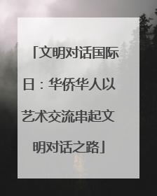 文明对话国际日：华侨华人以艺术交流串起文明对话之路