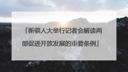 新疆人大举行记者会解读两部促进开放发展的重要条例