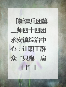 新疆兵团第三师四十四团永安镇综治中心：让职工群众“只跑一扇门”