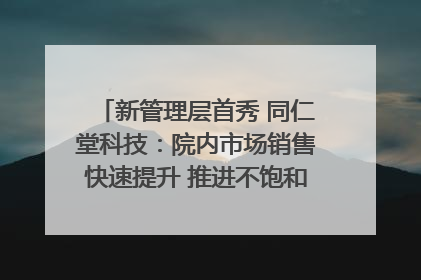 新管理层首秀 同仁堂科技：院内市场销售快速提升 推进不饱和营销｜直击股东会