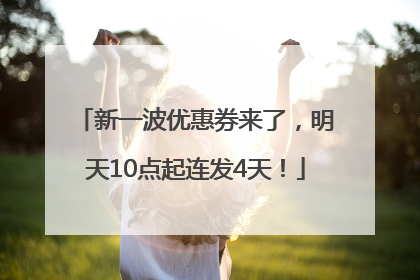 新一波优惠券来了，明天10点起连发4天！