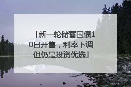 新一轮储蓄国债10日开售，利率下调但仍是投资优选