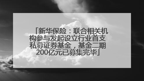 新华保险：联合相关机构参与发起设立行业首支私募证券基金，基金二期200亿元已募集完毕