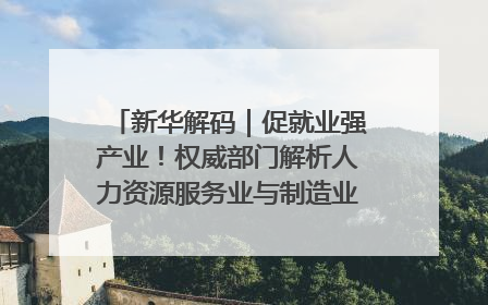 新华解码｜促就业强产业！权威部门解析人力资源服务业与制造业融合发展试点