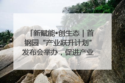 新赋能•创生态｜首钢园“产业跃升计划”发布会举办，促进产业合作交流走深走实