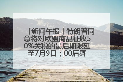 新闻午报丨特朗普同意将对欧盟商品征收50%关税的最后期限延至7月9日；00后舞蹈老师“花式”推介家乡岳阳>>
