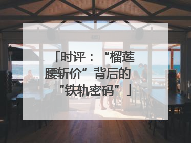 时评：“榴莲腰斩价”背后的“铁轨密码”