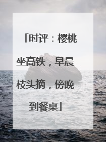 时评：樱桃坐高铁，早晨枝头摘，傍晚到餐桌