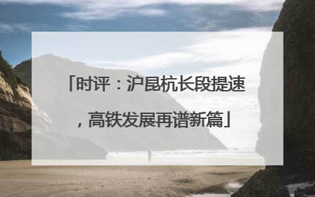 时评：沪昆杭长段提速，高铁发展再谱新篇