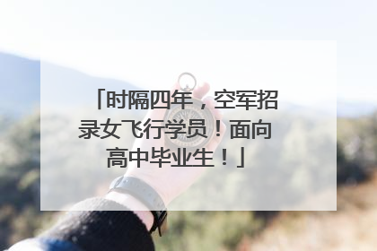时隔四年，空军招录女飞行学员！面向高中毕业生！