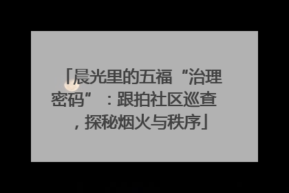 晨光里的五福“治理密码”：跟拍社区巡查，探秘烟火与秩序