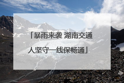暴雨来袭 湖南交通人坚守一线保畅通