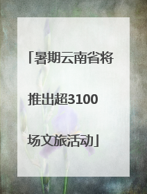 暑期云南省将推出超3100场文旅活动