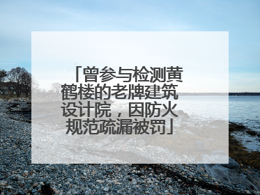 曾参与检测黄鹤楼的老牌建筑设计院，因防火规范疏漏被罚