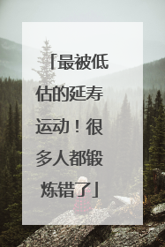 最被低估的延寿运动！很多人都锻炼错了