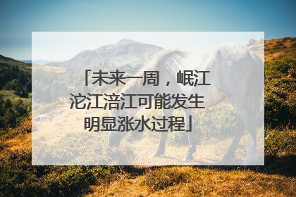 未来一周，岷江沱江涪江可能发生明显涨水过程