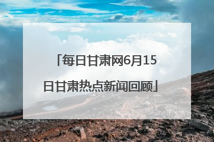 每日甘肃网6月15日甘肃热点新闻回顾