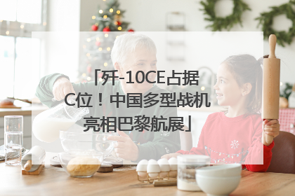 歼-10CE占据C位！中国多型战机亮相巴黎航展