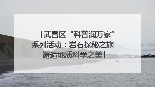 武昌区“科普润万家”系列活动：岩石探秘之旅 邂逅地质科学之美