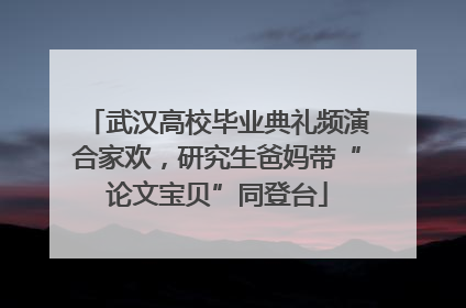 武汉高校毕业典礼频演合家欢，研究生爸妈带“论文宝贝”同登台