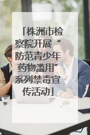 株洲市检察院开展“防范青少年药物滥用”系列禁毒宣传活动