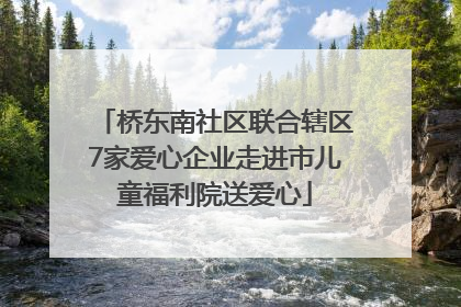 桥东南社区联合辖区7家爱心企业走进市儿童福利院送爱心