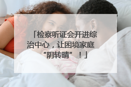 检察听证会开进综治中心，让困境家庭“阴转晴”！