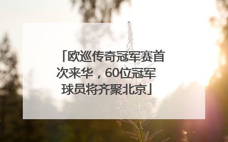欧巡传奇冠军赛首次来华，60位冠军球员将齐聚北京