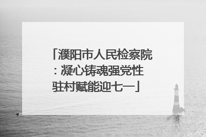 濮阳市人民检察院：凝心铸魂强党性 驻村赋能迎七一