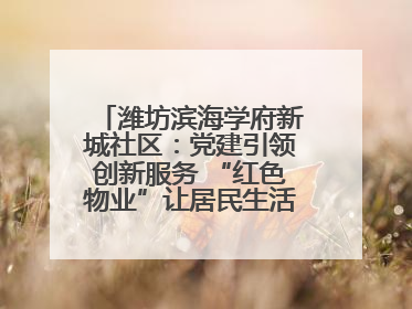 潍坊滨海学府新城社区:党建引领创新服务 “红色物业”让居民生活“幸福满格”