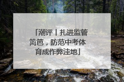 潮评丨扎进监管篱笆，防范中考体育成作弊洼地