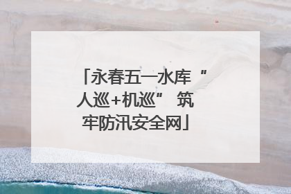 永春五一水库“人巡+机巡” 筑牢防汛安全网