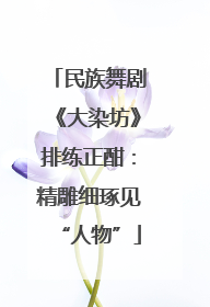 民族舞剧《大染坊》排练正酣：精雕细琢见“人物”