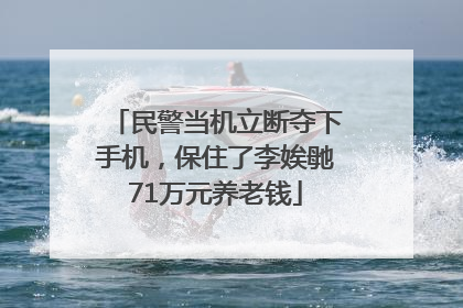 民警当机立断夺下手机，保住了李娭毑71万元养老钱