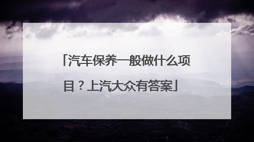 汽车保养一般做什么项目？上汽大众有答案