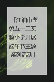 江油市坚勇五一二实验小学开展端午节主题系列活动