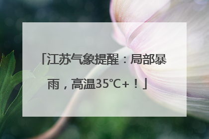 江苏气象提醒：局部暴雨，高温35℃+！