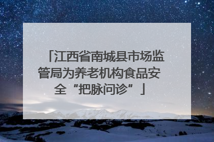 江西省南城县市场监管局为养老机构食品安全“把脉问诊”