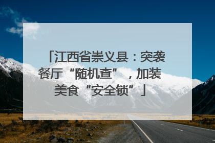 江西省崇义县：突袭餐厅“随机查”，加装美食“安全锁”