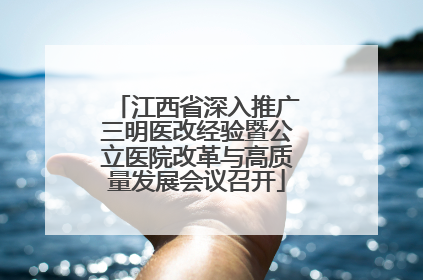 江西省深入推广三明医改经验暨公立医院改革与高质量发展会议召开