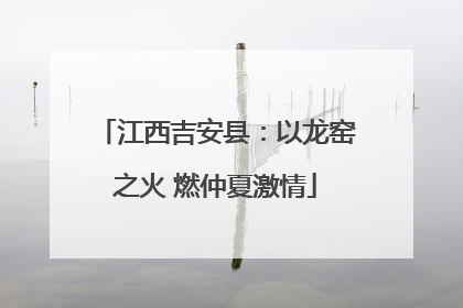 江西吉安县：以龙窑之火 燃仲夏激情