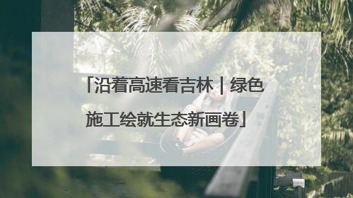 沿着高速看吉林｜绿色施工绘就生态新画卷