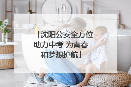 沈阳公安全方位助力中考 为青春和梦想护航
