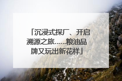 沉浸式探厂、开启溯源之旅……粮油品牌又玩出新花样