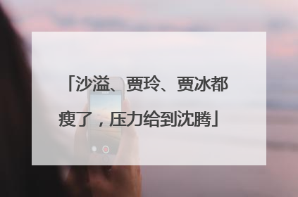 沙溢、贾玲、贾冰都瘦了，压力给到沈腾