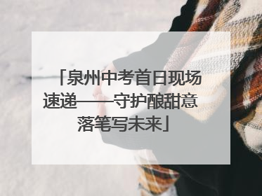 泉州中考首日现场速递——守护酿甜意 落笔写未来